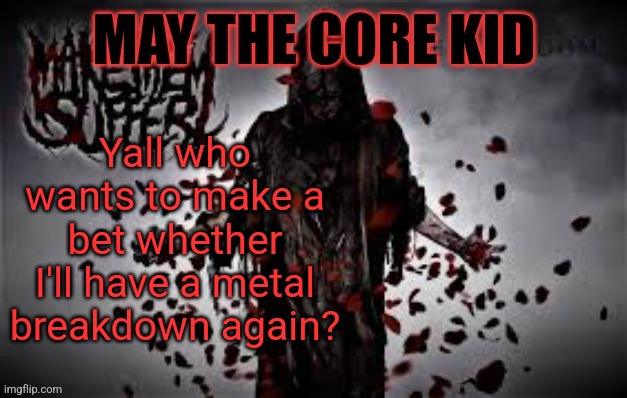 Maythecorekid temp | Yall who wants to make a bet whether I'll have a metal breakdown again? | image tagged in maythecorekid temp | made w/ Imgflip meme maker