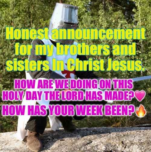 How are we? | Honest announcement for my brothers and sisters In Christ Jesus. HOW ARE WE DOING ON THIS HOLY DAY THE LORD HAS MADE?🩷; HOW HAS YOUR WEEK BEEN?🔥 | image tagged in squatting crusader,wholesome,crusader,jesus,love,you | made w/ Imgflip meme maker