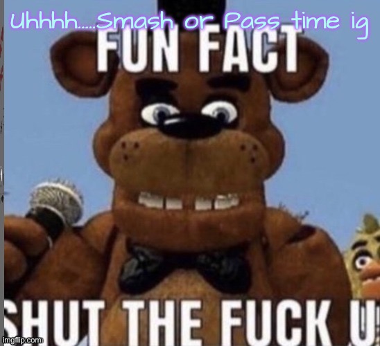 Fun fact stfu | Uhhhh…..Smash or Pass time ig; Why do I like these things so much!!!!!!! | image tagged in fun fact stfu | made w/ Imgflip meme maker