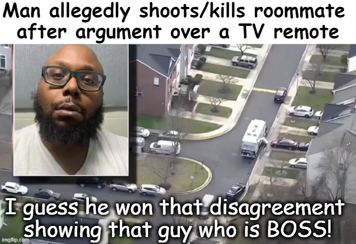 I think I would rather die for something other than a TV clicker... | Man allegedly shoots/kills roommate 
after argument over a TV remote; I guess he won that disagreement 
showing that guy who is BOSS! | image tagged in narrow white template,dark humor,anger issues,shooting,priorities | made w/ Imgflip meme maker