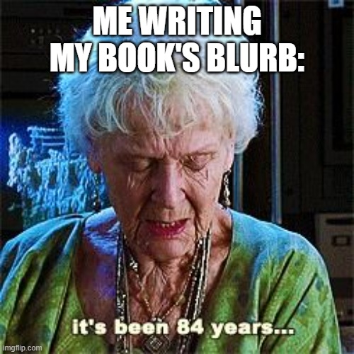 Writing troubles | ME WRITING MY BOOK'S BLURB: | image tagged in it's been 84 years | made w/ Imgflip meme maker