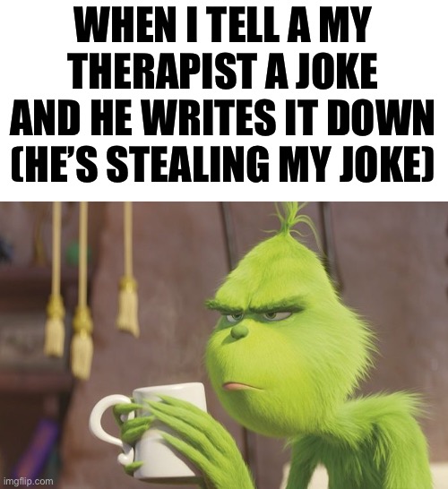 Grinch coffee | WHEN I TELL A MY THERAPIST A JOKE AND HE WRITES IT DOWN (HE’S STEALING MY JOKE) | image tagged in grinch coffee | made w/ Imgflip meme maker