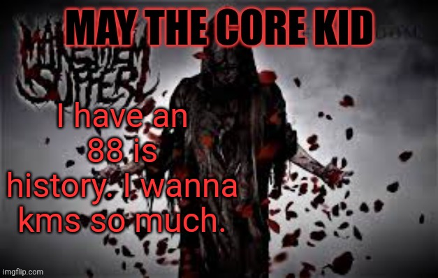 Maythecorekid temp | I have an 88 is history. I wanna kms so much. | image tagged in maythecorekid temp | made w/ Imgflip meme maker