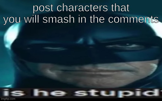 post characters that you will smash in the comments | made w/ Imgflip meme maker