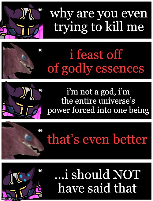 based off of this one rp with shiver | why are you even trying to kill me; i feast off of godly essences; i’m not a god, i’m the entire universe’s power forced into one being; that’s even better; …i should NOT have said that | image tagged in 4 undertale textboxes,undertale text box | made w/ Imgflip meme maker