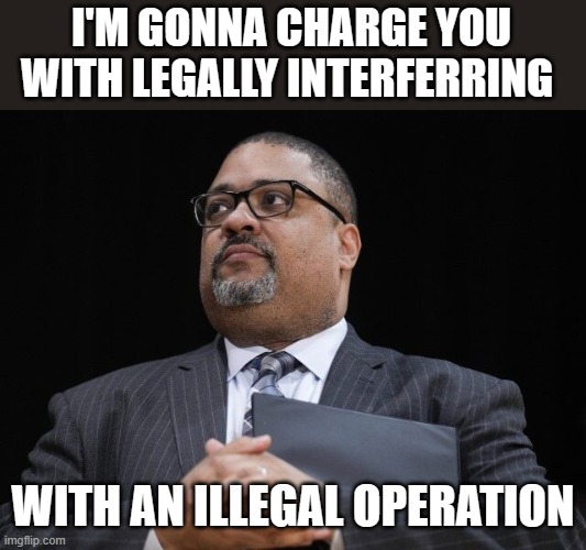 Alvin Bragg Soros DA | I'M GONNA CHARGE YOU WITH LEGALLY INTERFERRING WITH AN ILLEGAL OPERATION | image tagged in alvin bragg soros da | made w/ Imgflip meme maker