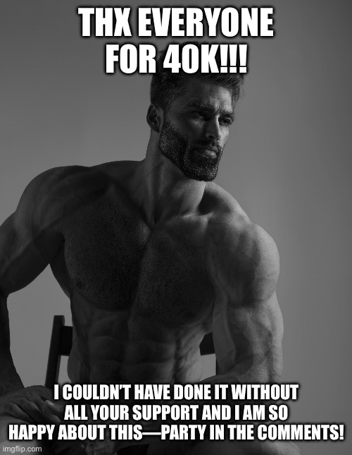 Yoooo!!!! | THX EVERYONE FOR 40K!!! I COULDN’T HAVE DONE IT WITHOUT ALL YOUR SUPPORT AND I AM SO HAPPY ABOUT THIS—PARTY IN THE COMMENTS! | image tagged in giga chad | made w/ Imgflip meme maker