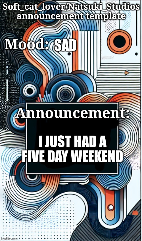 Henry note: why sad? | SAD; I JUST HAD A FIVE DAY WEEKEND | image tagged in my annn | made w/ Imgflip meme maker