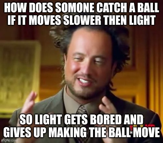uhhhh | HOW DOES SOMONE CATCH A BALL IF IT MOVES SLOWER THEN LIGHT; SO LIGHT GETS BORED AND GIVES UP MAKING THE BALL MOVE | image tagged in memes,ancient aliens | made w/ Imgflip meme maker