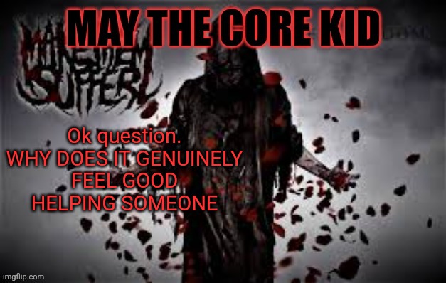 Maythecorekid temp | Ok question.

WHY DOES IT GENUINELY FEEL GOOD HELPING SOMEONE | image tagged in maythecorekid temp | made w/ Imgflip meme maker