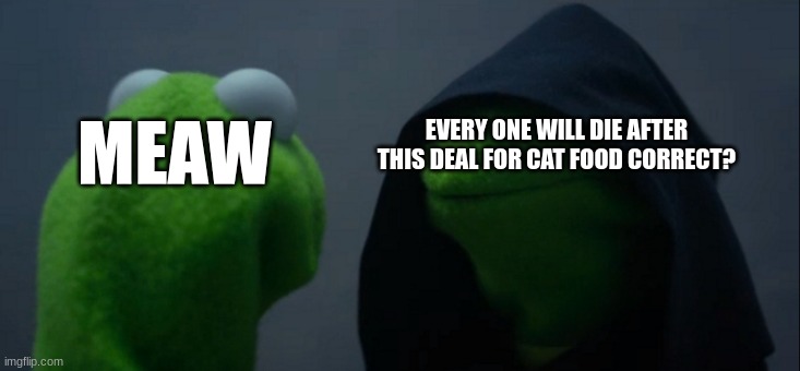 correct | MEAW; EVERY ONE WILL DIE AFTER THIS DEAL FOR CAT FOOD CORRECT? | image tagged in memes,evil kermit | made w/ Imgflip meme maker