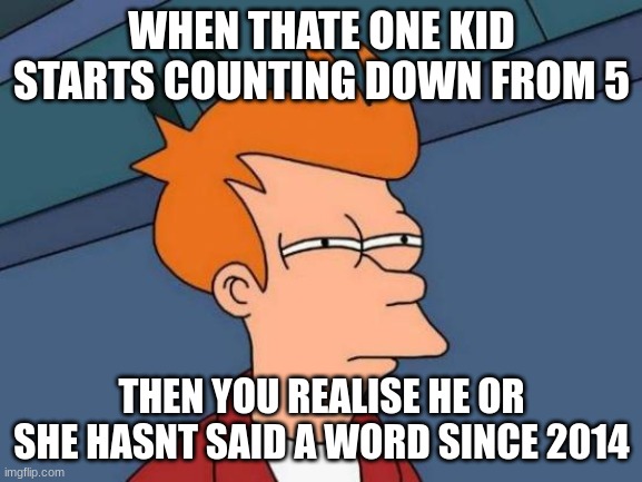 wow | WHEN THATE ONE KID STARTS COUNTING DOWN FROM 5; THEN YOU REALISE HE OR SHE HASNT SAID A WORD SINCE 2014 | image tagged in memes,futurama fry | made w/ Imgflip meme maker