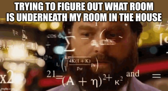 It was just the laundry room | TRYING TO FIGURE OUT WHAT ROOM IS UNDERNEATH MY ROOM IN THE HOUSE | image tagged in calculationg meme,relatable | made w/ Imgflip meme maker