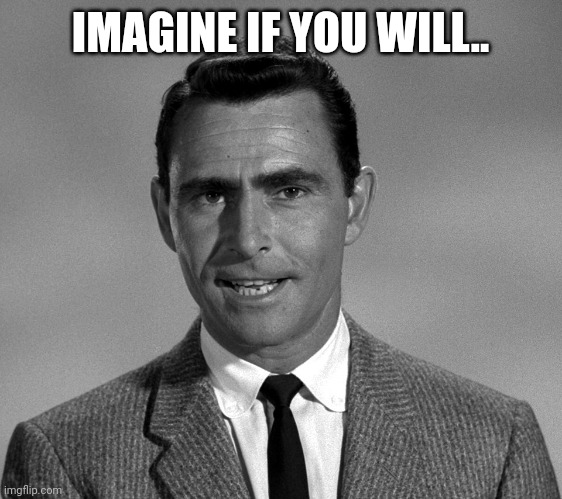 Rod Serling | IMAGINE IF YOU WILL.. | image tagged in rod serling | made w/ Imgflip meme maker