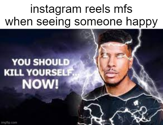 Image Title | instagram reels mfs when seeing someone happy | image tagged in you should kill yourself now,memes,funny,so true memes,instagram,toxic | made w/ Imgflip meme maker