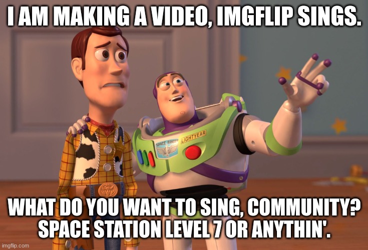 Can we get 100 upvotes? am smol creator. | I AM MAKING A VIDEO, IMGFLIP SINGS. WHAT DO YOU WANT TO SING, COMMUNITY? SPACE STATION LEVEL 7 OR ANYTHIN'. | image tagged in memes,x x everywhere,imgflip sings series | made w/ Imgflip meme maker
