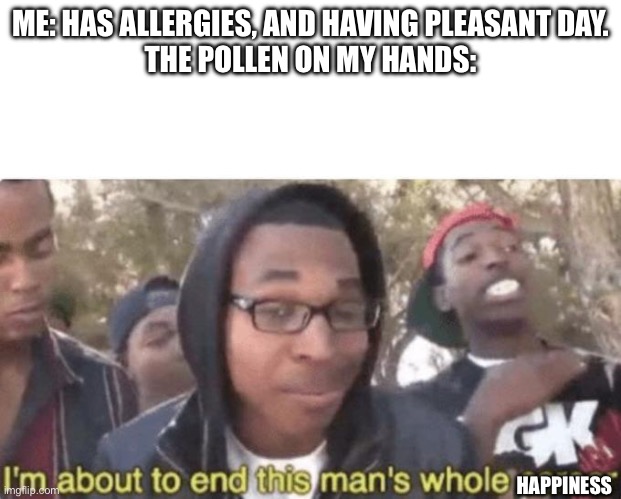 Allergies | ME: HAS ALLERGIES, AND HAVING PLEASANT DAY.
THE POLLEN ON MY HANDS:; HAPPINESS | image tagged in i am about to end this man s whole career,allergies,pollen | made w/ Imgflip meme maker