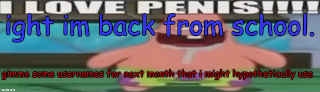 I love penis | ight im back from school. gimme some usernames for next month that i might hypothetically use | image tagged in i love penis | made w/ Imgflip meme maker