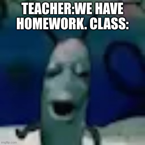 plankton is having a momment | TEACHER:WE HAVE HOMEWORK. CLASS: | image tagged in plankton | made w/ Imgflip meme maker