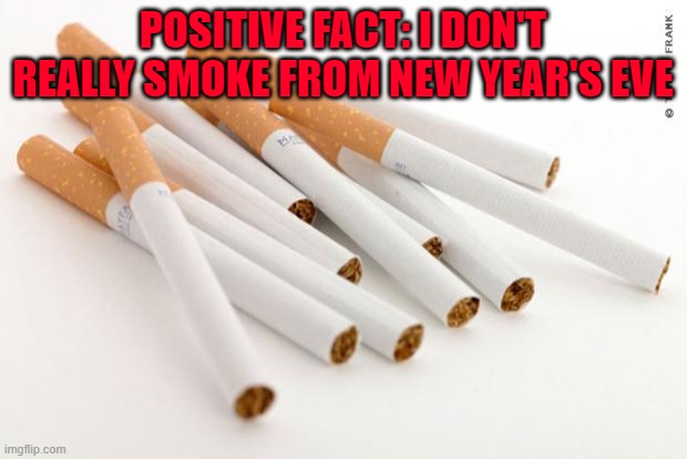 maybe i didn't liked it after all | POSITIVE FACT: I DON'T REALLY SMOKE FROM NEW YEAR'S EVE | image tagged in cigarettes | made w/ Imgflip meme maker