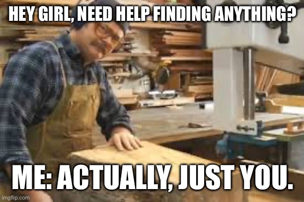 Home depot | HEY GIRL, NEED HELP FINDING ANYTHING? ME: ACTUALLY, JUST YOU. | image tagged in wood,work,i love you | made w/ Imgflip meme maker