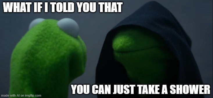 Evil Kermit Meme | WHAT IF I TOLD YOU THAT; YOU CAN JUST TAKE A SHOWER | image tagged in memes,evil kermit | made w/ Imgflip meme maker