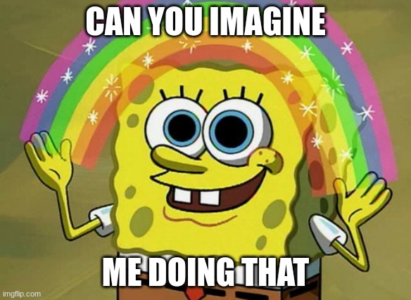 CAN YOU IMAGINE ME DOING THAT | image tagged in memes,imagination spongebob | made w/ Imgflip meme maker