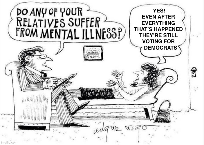 Psychiatrist | YES!
EVEN AFTER 
EVERYTHING 
THAT’S HAPPENED 
THEY’RE STILL 
VOTING FOR 
   DEMOCRATS | image tagged in psychiatrist | made w/ Imgflip meme maker
