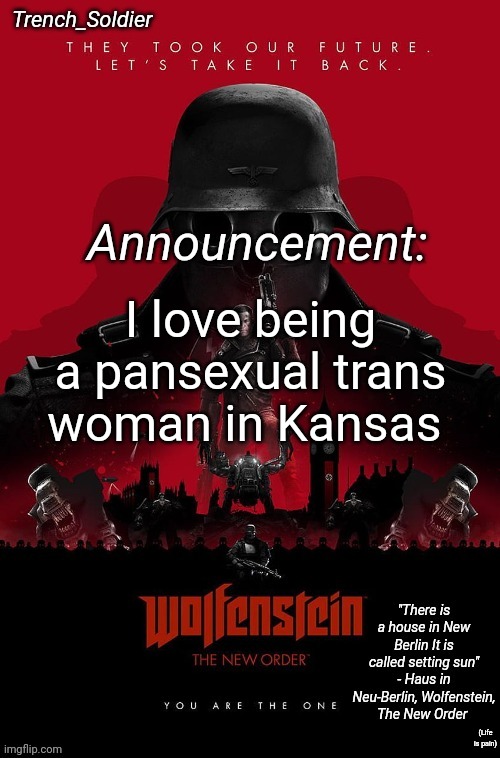 Trench_Soldier's Wolfenstein: The New Order announcement temp | I love being a pansexual trans woman in Kansas; (Life is pain) | image tagged in trench_soldier's wolfenstein the new order announcement temp | made w/ Imgflip meme maker