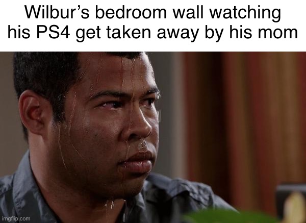 I haven’t listened to this song since I got over my recent heartbreak | Wilbur’s bedroom wall watching his PS4 get taken away by his mom | image tagged in sweating bullets,wilbur soot | made w/ Imgflip meme maker