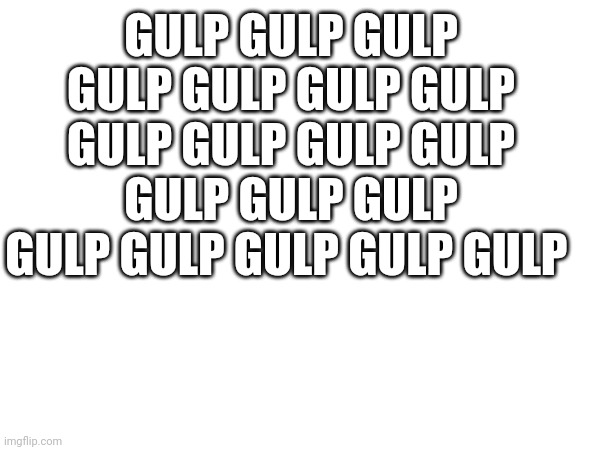 GULP GULP GULP GULP GULP GULP GULP GULP GULP GULP GULP GULP GULP GULP GULP GULP GULP GULP GULP | made w/ Imgflip meme maker