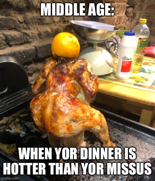 Hot bird | MIDDLE AGE:; WHEN YOR DINNER IS HOTTER THAN YOR MISSUS | image tagged in middle age | made w/ Imgflip meme maker