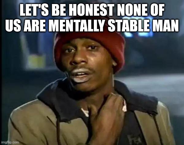 Y'all Got Any More Of That Meme | LET'S BE HONEST NONE OF US ARE MENTALLY STABLE MAN | image tagged in memes,y'all got any more of that | made w/ Imgflip meme maker