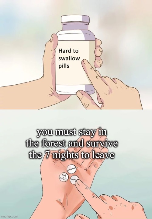 YOU MUST | you must stay in the forest and survive the 7 nights to leave | image tagged in memes,hard to swallow pills | made w/ Imgflip meme maker