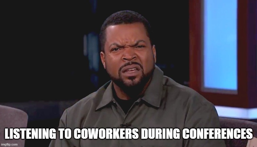 Really? Ice Cube | LISTENING TO COWORKERS DURING CONFERENCES | image tagged in really ice cube | made w/ Imgflip meme maker