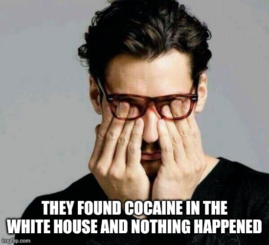 Reacting to Liberals | THEY FOUND COCAINE IN THE WHITE HOUSE AND NOTHING HAPPENED | image tagged in reacting to liberals | made w/ Imgflip meme maker