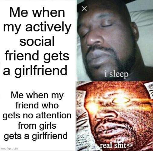 He better not screw up or else he's done | Me when my actively social friend gets a girlfriend; Me when my friend who gets no attention from girls gets a girlfriend | image tagged in memes,sleeping shaq,funny,meme,relatable | made w/ Imgflip meme maker
