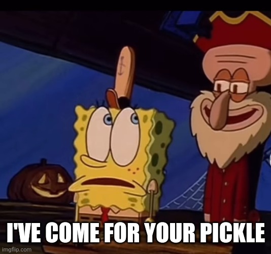 I'VE COME FOR YOUR PICKLE | image tagged in spongebob | made w/ Imgflip meme maker