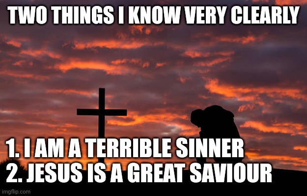 Kneeling before the cross | TWO THINGS I KNOW VERY CLEARLY; 1. I AM A TERRIBLE SINNER
2. JESUS IS A GREAT SAVIOUR | image tagged in kneeling before the cross | made w/ Imgflip meme maker