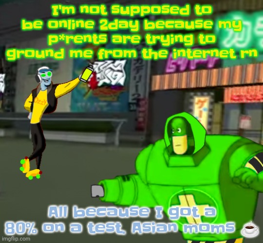 Like bro | I'm not supposed to be online 2day because my p*rents are trying to ground me from the internet rn; All because I got a 80% on a test. Asian moms ☕ | image tagged in jet set radio real | made w/ Imgflip meme maker