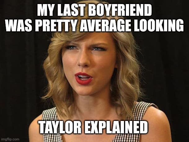 Taylor explained | MY LAST BOYFRIEND WAS PRETTY AVERAGE LOOKING; TAYLOR EXPLAINED | image tagged in taylor swiftie | made w/ Imgflip meme maker