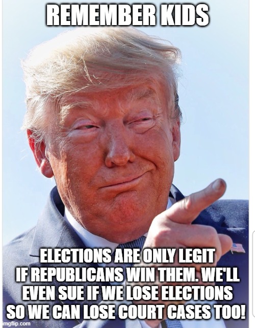 Trump pointing | REMEMBER KIDS; ELECTIONS ARE ONLY LEGIT IF REPUBLICANS WIN THEM. WE'LL EVEN SUE IF WE LOSE ELECTIONS SO WE CAN LOSE COURT CASES TOO! | image tagged in trump pointing | made w/ Imgflip meme maker