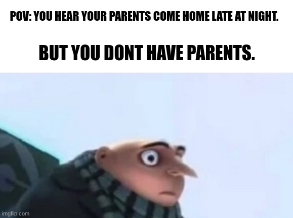 not my best work | POV: YOU HEAR YOUR PARENTS COME HOME LATE AT NIGHT. BUT YOU DONT HAVE PARENTS. | image tagged in dark humor,maybe | made w/ Imgflip meme maker