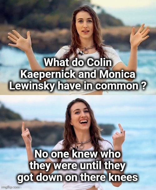Almost Political | What do Colin Kaepernick and Monica Lewinsky have in common ? No one knew who they were until they got down on there knees | image tagged in beach joke,take a knee,which one,why not both,begging,well yes but actually no | made w/ Imgflip meme maker