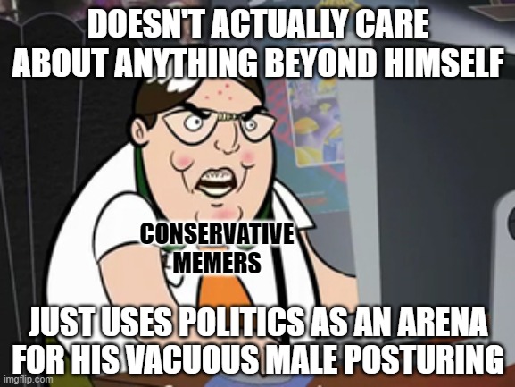 Precisely the kind of civic engagement America's Founders intended, right? | DOESN'T ACTUALLY CARE ABOUT ANYTHING BEYOND HIMSELF; CONSERVATIVE
MEMERS; JUST USES POLITICS AS AN ARENA
FOR HIS VACUOUS MALE POSTURING | image tagged in raging nerd,memers,conservative logic,narcissism,competition,fighting | made w/ Imgflip meme maker