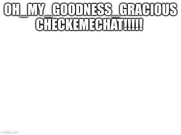 OH_MY_GOODNESS_GRACIOUS
CHECKEMECHAT!!!!! | made w/ Imgflip meme maker