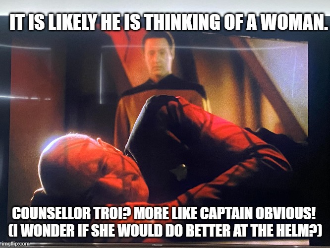 CREW REVIEW | IT IS LIKELY HE IS THINKING OF A WOMAN. COUNSELLOR TROI? MORE LIKE CAPTAIN OBVIOUS! 
(I WONDER IF SHE WOULD DO BETTER AT THE HELM?) | image tagged in star trek | made w/ Imgflip meme maker