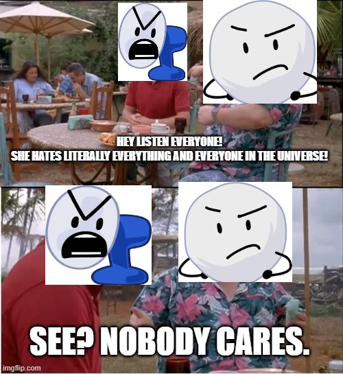 See Nobody Cares | HEY LISTEN EVERYONE!
SHE HATES LITERALLY EVERYTHING AND EVERYONE IN THE UNIVERSE! SEE? NOBODY CARES. | image tagged in memes,see nobody cares | made w/ Imgflip meme maker