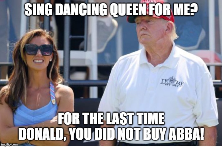 Habba Trump | SING DANCING QUEEN FOR ME? FOR THE LAST TIME DONALD, YOU DID NOT BUY ABBA! | image tagged in habba trump | made w/ Imgflip meme maker