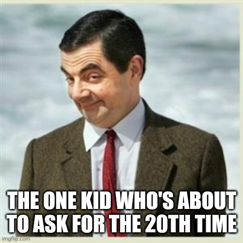 Mr Bean Smirk | THE ONE KID WHO'S ABOUT TO ASK FOR THE 20TH TIME | image tagged in mr bean smirk | made w/ Imgflip meme maker